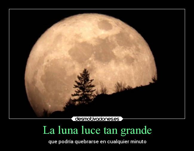 La luna luce tan grande - que podría quebrarse en cualquier minuto