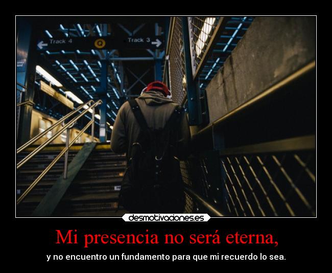 Mi presencia no será eterna, -