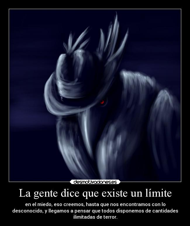 La gente dice que existe un límite - en el miedo, eso creemos, hasta que nos encontramos con lo
desconocido, y llegamos a pensar que todos disponemos de cantidades
ilimitadas de terror.