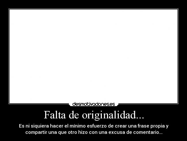 Falta de originalidad... - Es ni siquiera hacer el mínimo esfuerzo de crear una frase propia y
compartir una que otro hizo con una excusa de comentario...