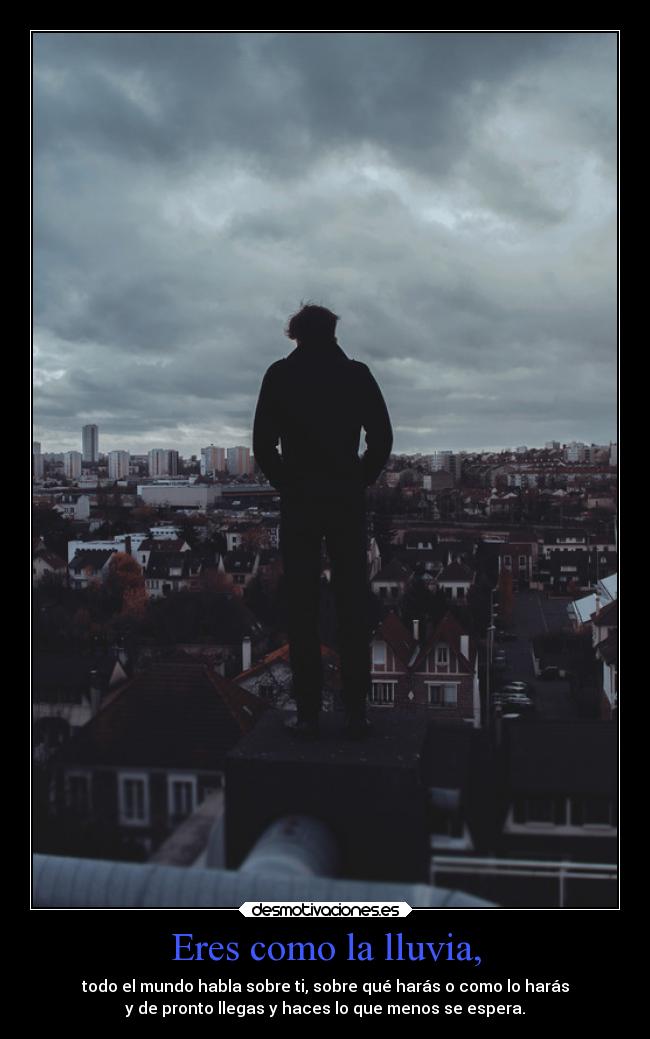 Eres como la lluvia, - todo el mundo habla sobre ti, sobre qué harás o como lo harás
y de pronto llegas y haces lo que menos se espera.