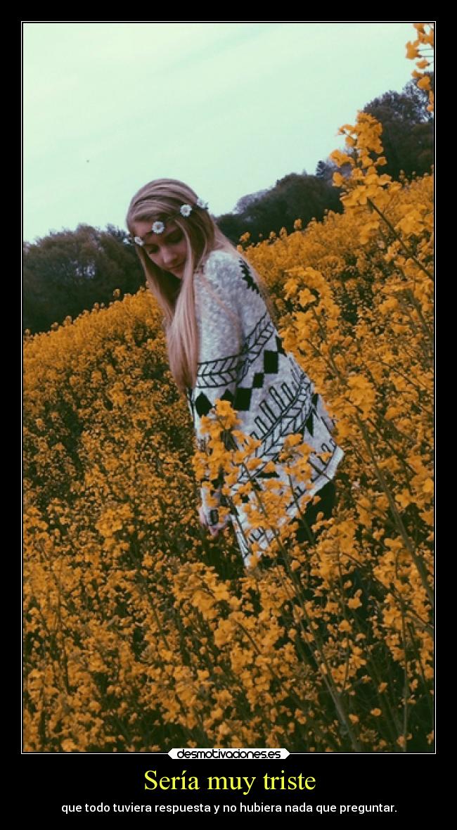 Sería muy triste - que todo tuviera respuesta y no hubiera nada que preguntar.