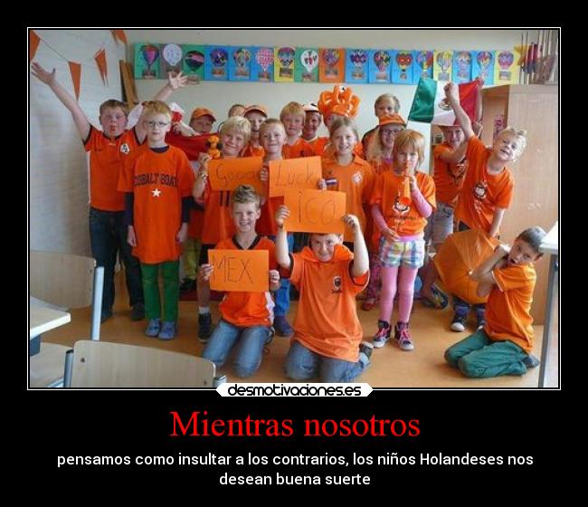 Mientras nosotros - pensamos como insultar a los contrarios, los niños Holandeses nos
desean buena suerte