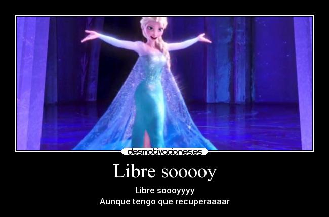 Libre sooooy - Libre soooyyyy
Aunque tengo que recuperaaaar