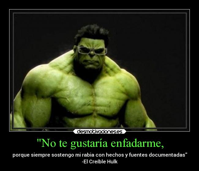 No te gustaría enfadarme, - porque siempre sostengo mi rabia con hechos y fuentes documentadas
-El Creíble Hulk