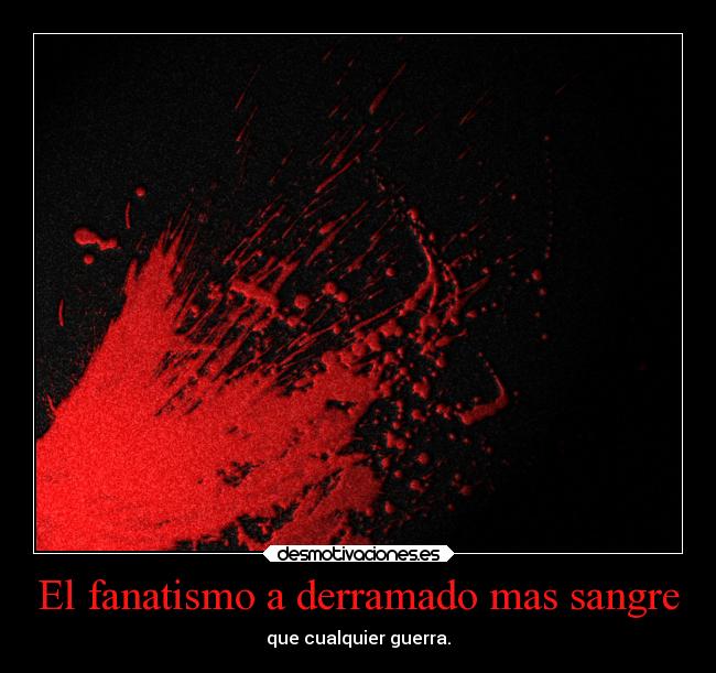 El fanatismo a derramado mas sangre - que cualquier guerra.