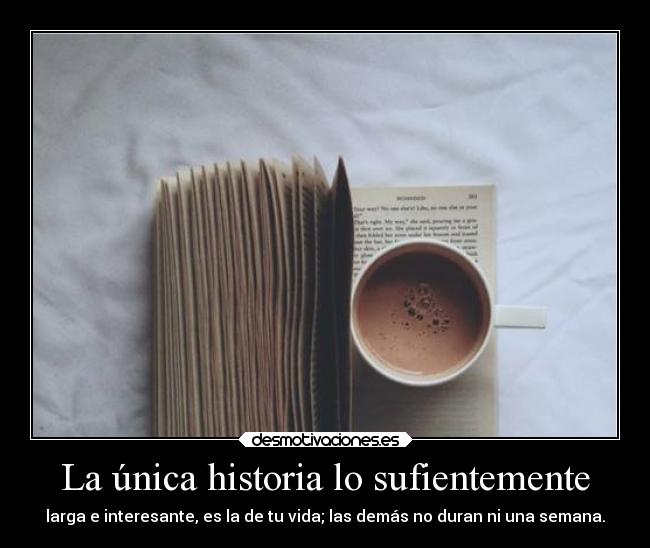 La única historia lo sufientemente - larga e interesante, es la de tu vida; las demás no duran ni una semana.