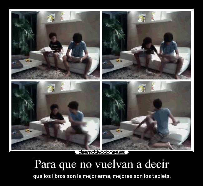 Para que no vuelvan a decir - que los libros son la mejor arma, mejores son los tablets.