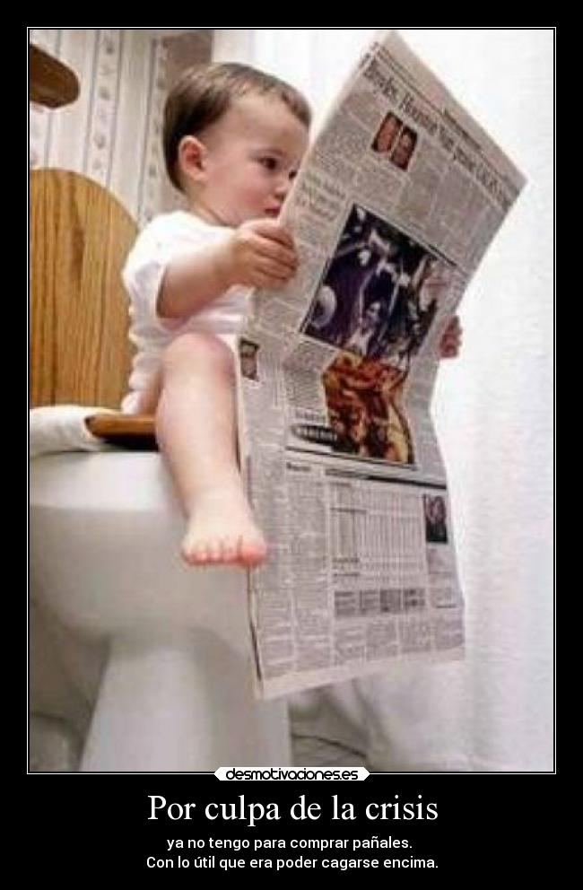 Por culpa de la crisis - ya no tengo para comprar pañales.
Con lo útil que era poder cagarse encima.