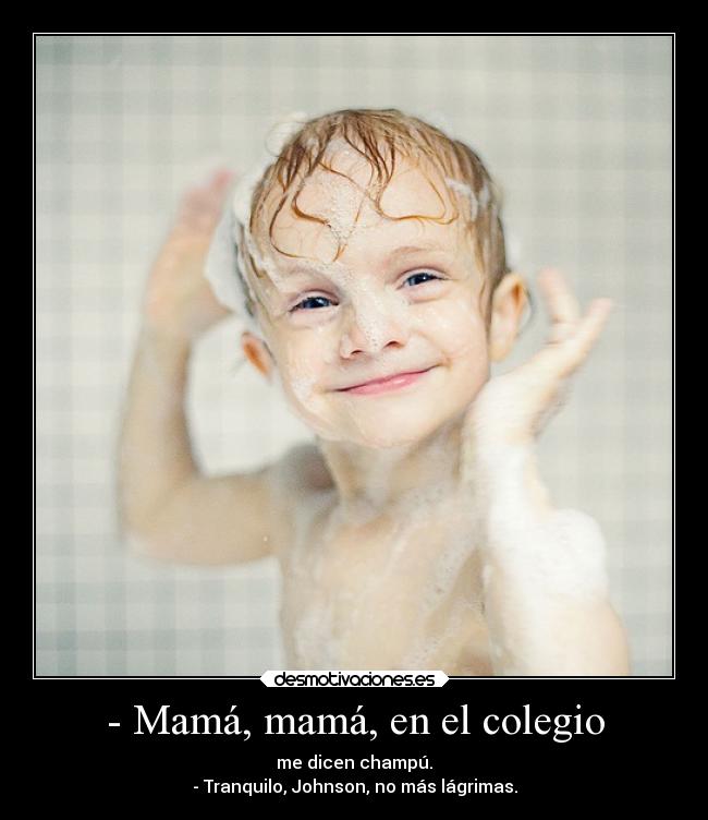 - Mamá, mamá, en el colegio - me dicen champú.
- Tranquilo, Johnson, no más lágrimas.