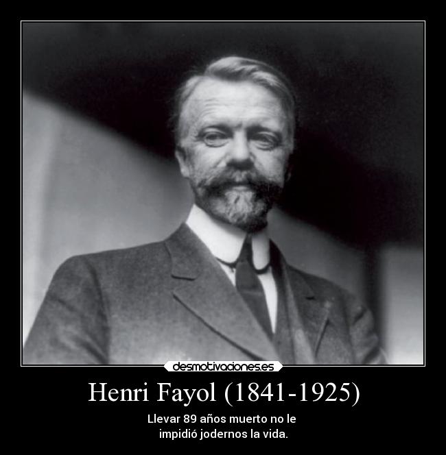 Henri Fayol (1841-1925) - Llevar 89 años muerto no le 
impidió jodernos la vida.