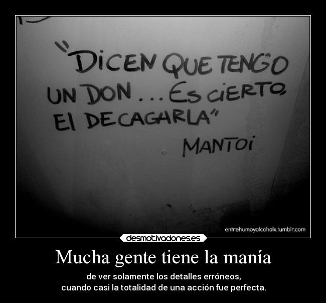 Mucha gente tiene la manía - de ver solamente los detalles erróneos,
cuando casi la totalidad de una acción fue perfecta.