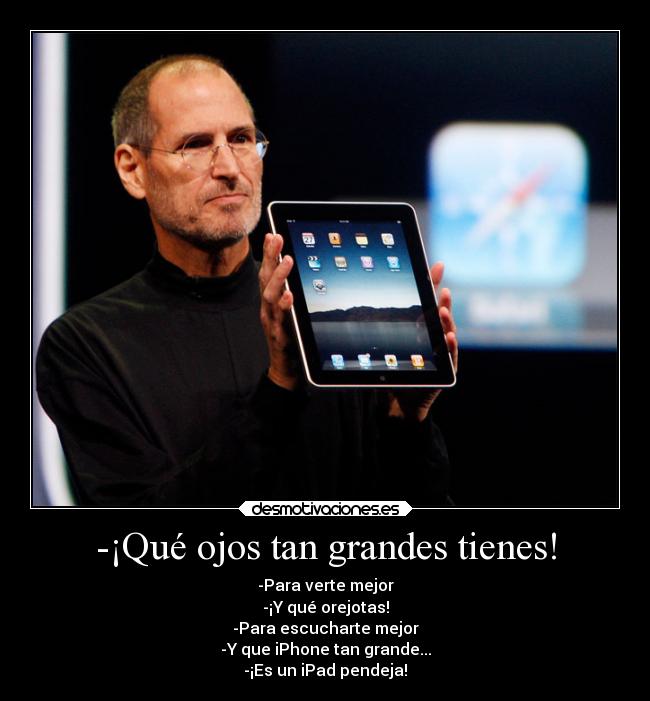 -¡Qué ojos tan grandes tienes! - -Para verte mejor
-¡Y qué orejotas!
-Para escucharte mejor
-Y que iPhone tan grande...
-¡Es un iPad pendeja!