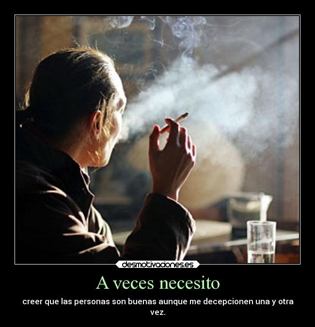 A veces necesito - creer que las personas son buenas aunque me decepcionen una y otra
vez.