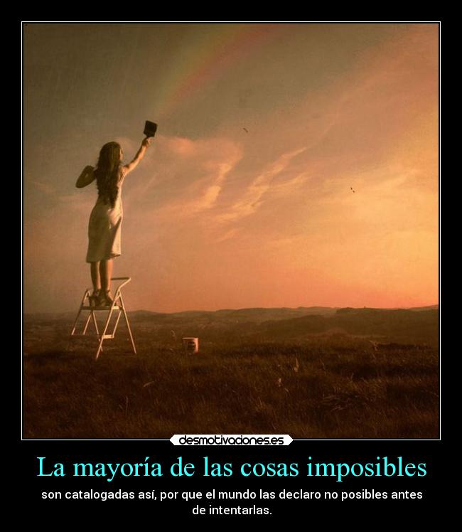 La mayoría de las cosas imposibles - son catalogadas así, por que el mundo las declaro no posibles antes
de intentarlas.