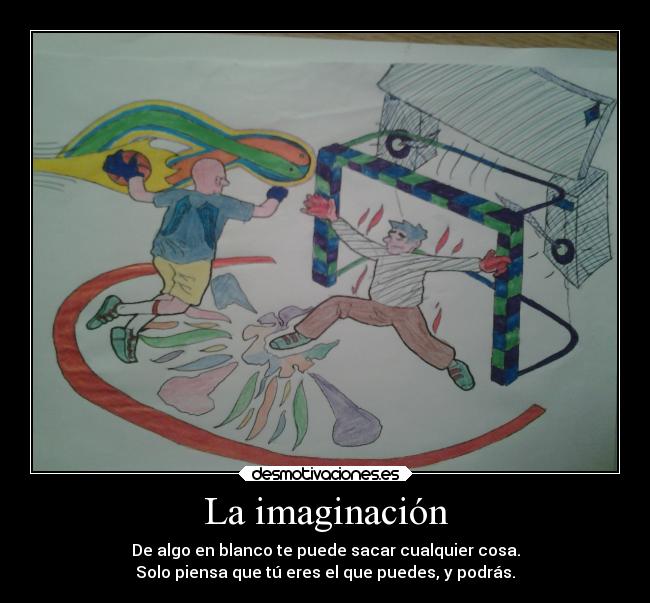 La imaginación - De algo en blanco te puede sacar cualquier cosa.
Solo piensa que tú eres el que puedes, y podrás.