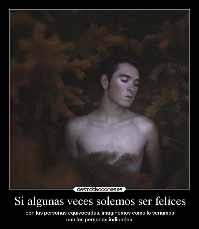 Si algunas veces solemos ser felices - con las personas equivocadas, imaginemos como lo seriamos
con las personas indicadas.