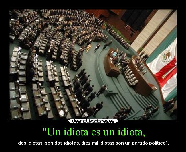 Un idiota es un idiota, - dos idiotas, son dos idiotas, diez mil idiotas son un partido político.