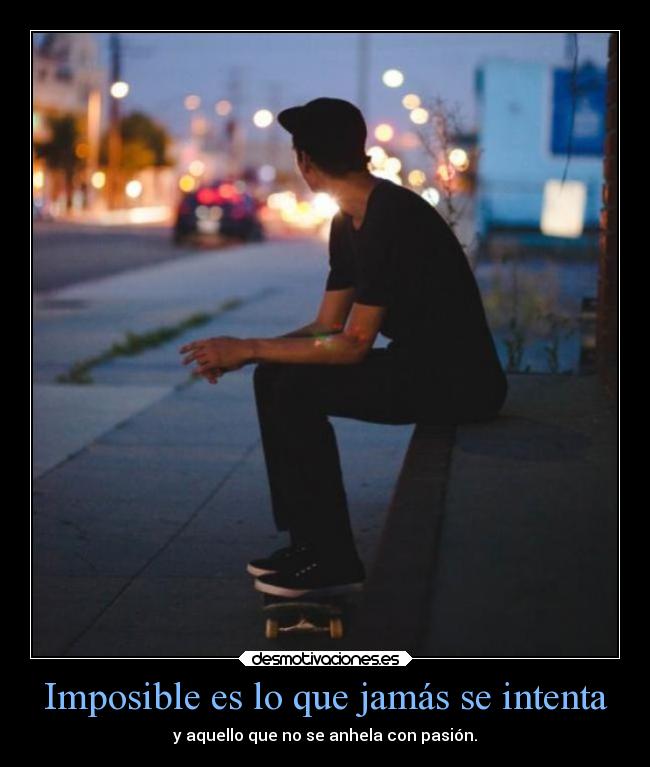 Imposible es lo que jamás se intenta - y aquello que no se anhela con pasión.