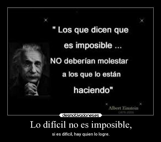 Lo difícil no es imposible, - si es difícil, hay quien lo logre.