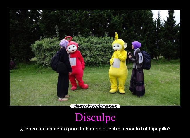 Disculpe - ¿tienen un momento para hablar de nuestro señor la tubbipapilla?