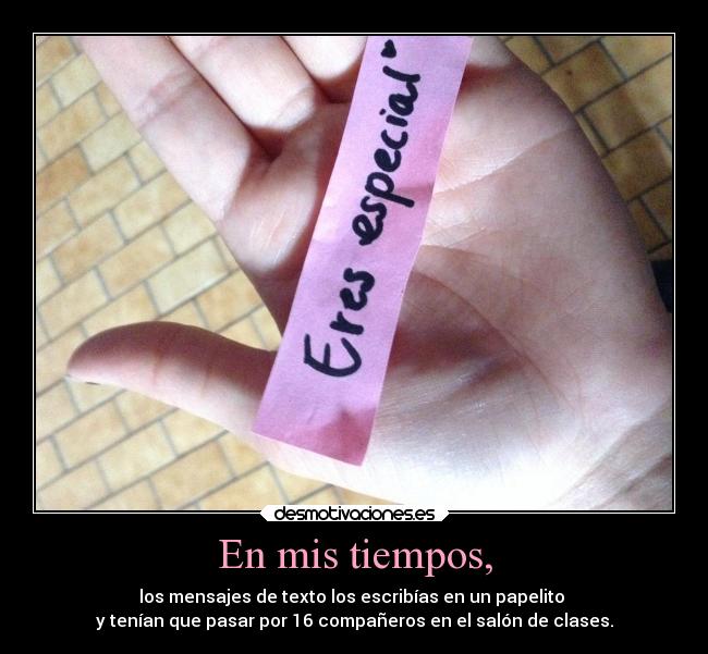 En mis tiempos, - los mensajes de texto los escribías en un papelito 
y tenían que pasar por 16 compañeros en el salón de clases.