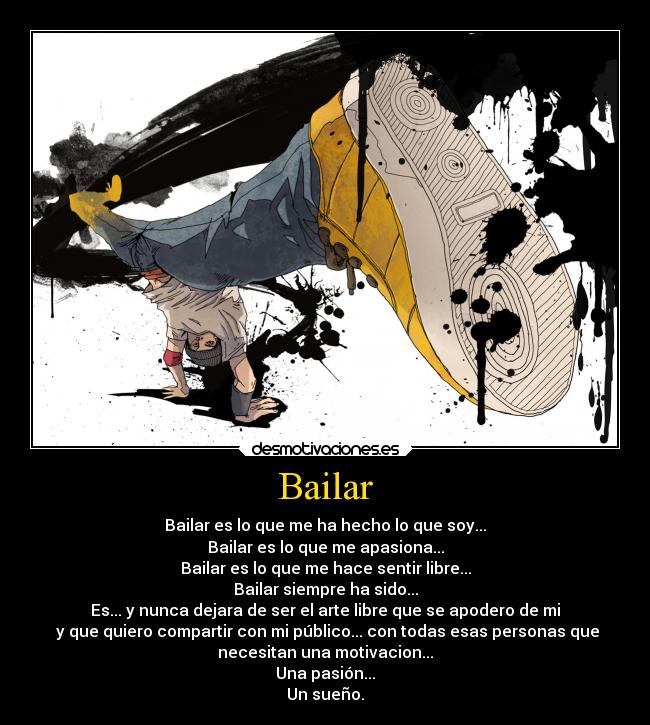 Bailar - Bailar es lo que me ha hecho lo que soy...
Bailar es lo que me apasiona...
Bailar es lo que me hace sentir libre...
Bailar siempre ha sido...
Es... y nunca dejara de ser el arte libre que se apodero de mi
y que quiero compartir con mi público... con todas esas personas que
necesitan una motivacion...
Una pasión...
Un sueño.