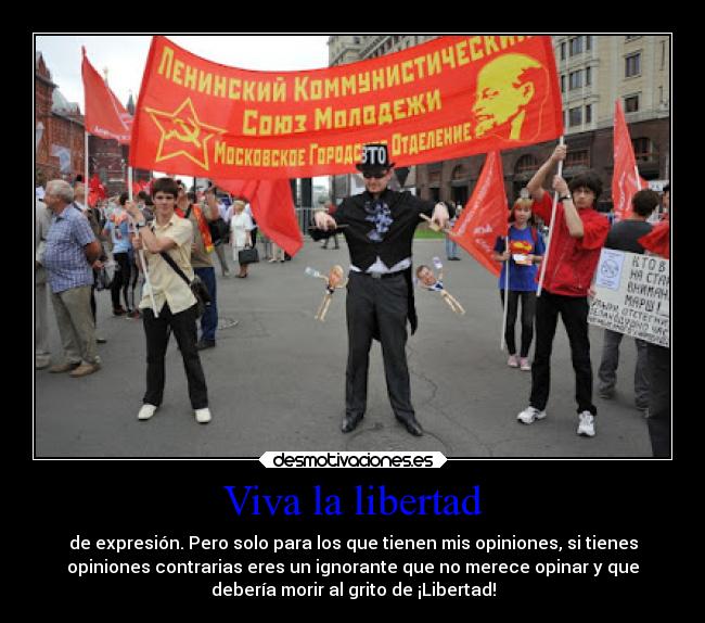 Viva la libertad - de expresión. Pero solo para los que tienen mis opiniones, si tienes
opiniones contrarias eres un ignorante que no merece opinar y que
debería morir al grito de ¡Libertad!