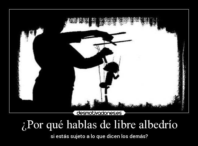 ¿Por qué hablas de libre albedrío - si estás sujeto a lo que dicen los demás?