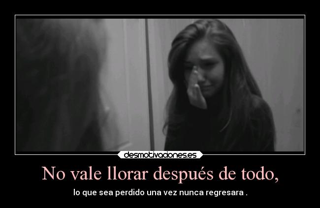 No vale llorar después de todo, - lo que sea perdido una vez nunca regresara .