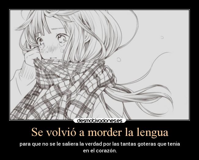 Se volvió a morder la lengua - para que no se le saliera la verdad por las tantas goteras que tenia
en el corazón.