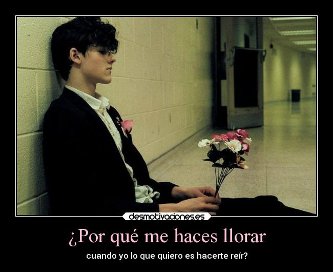 ¿Por qué me haces llorar - cuando yo lo que quiero es hacerte reír?