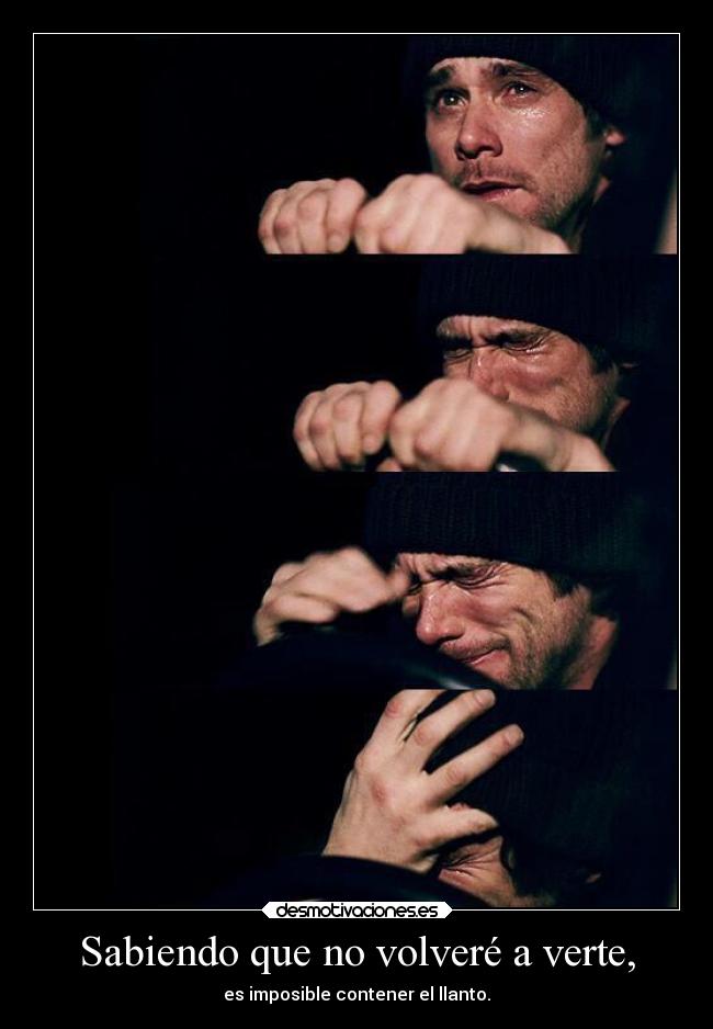 Sabiendo que no volveré a verte, - es imposible contener el llanto.