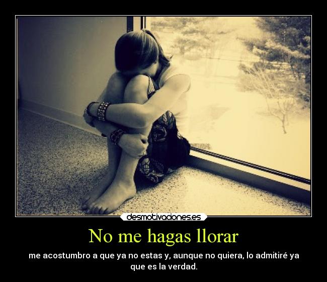 No me hagas llorar - me acostumbro a que ya no estas y, aunque no quiera, lo admitiré ya
que es la verdad.