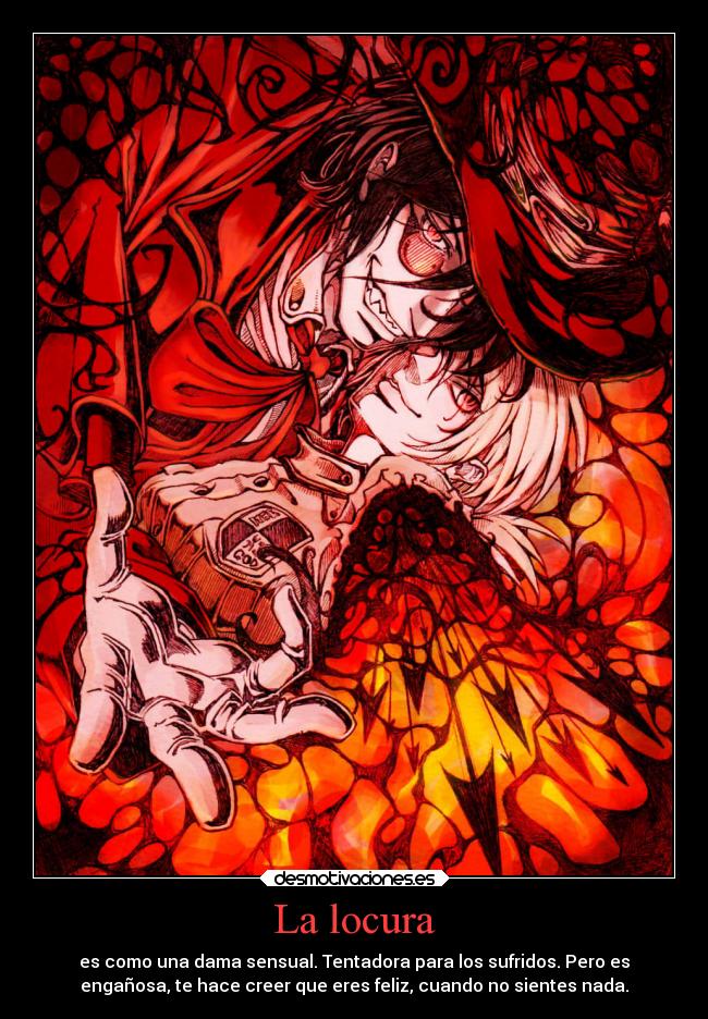 La locura - es como una dama sensual. Tentadora para los sufridos. Pero es
engañosa, te hace creer que eres feliz, cuando no sientes nada.