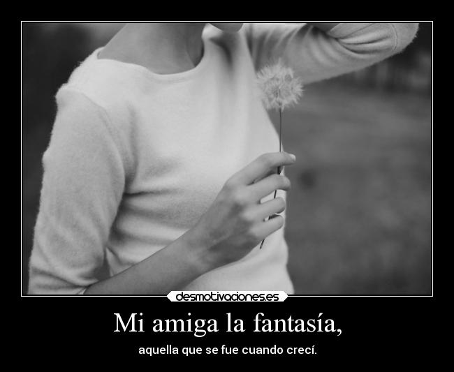 Mi amiga la fantasía, - aquella que se fue cuando crecí.