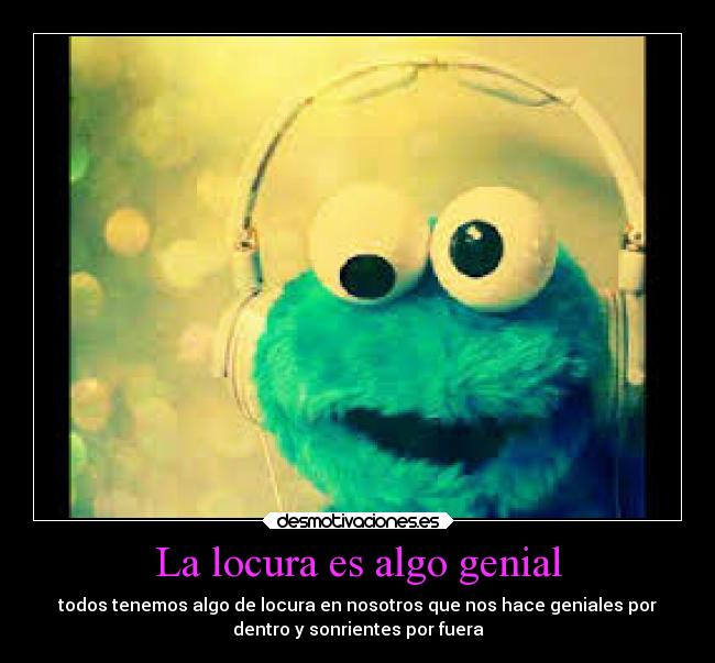 La locura es algo genial - todos tenemos algo de locura en nosotros que nos hace geniales por
dentro y sonrientes por fuera