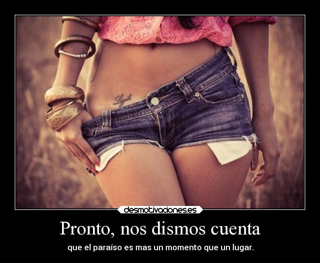 Pronto, nos dismos cuenta - que el paraíso es mas un momento que un lugar.