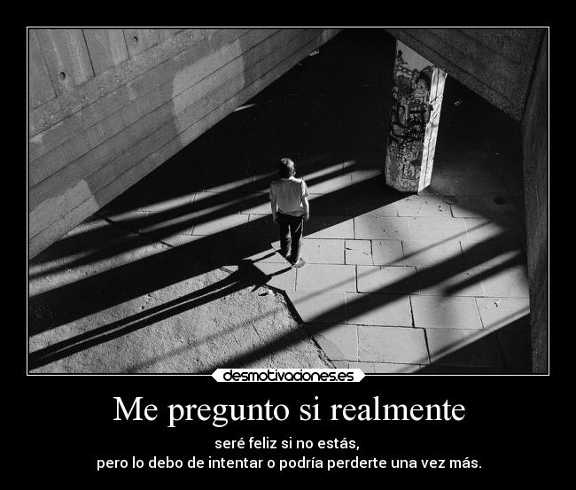 Me pregunto si realmente - seré feliz si no estás,
pero lo debo de intentar o podría perderte una vez más.