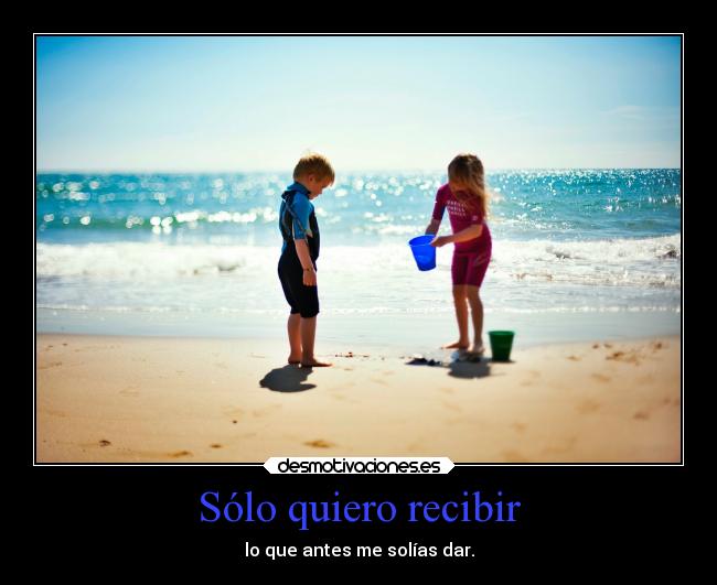 Sólo quiero recibir - lo que antes me solías dar.