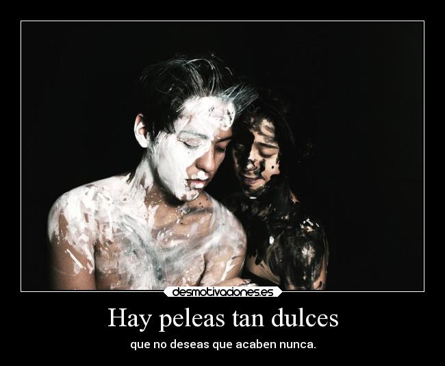 Hay peleas tan dulces - que no deseas que acaben nunca.