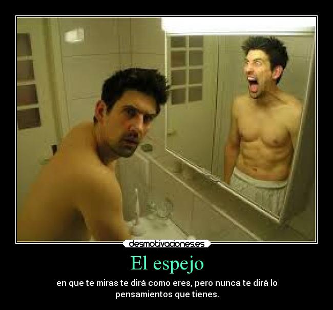 El espejo - en que te miras te dirá como eres, pero nunca te dirá lo
pensamientos que tienes.