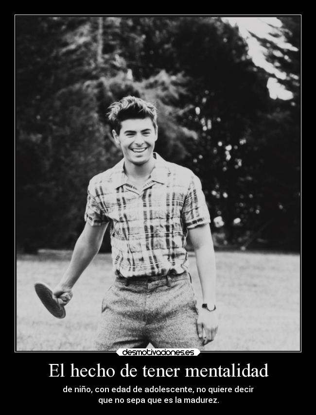 El hecho de tener mentalidad - de niño, con edad de adolescente, no quiere decir
que no sepa que es la madurez.