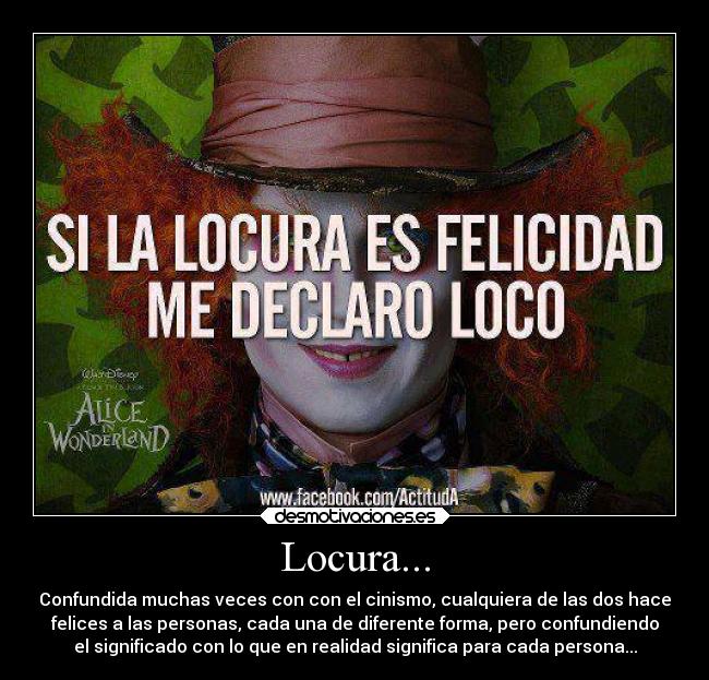 Locura... - Confundida muchas veces con con el cinismo, cualquiera de las dos hace
felices a las personas, cada una de diferente forma, pero confundiendo
el significado con lo que en realidad significa para cada persona...