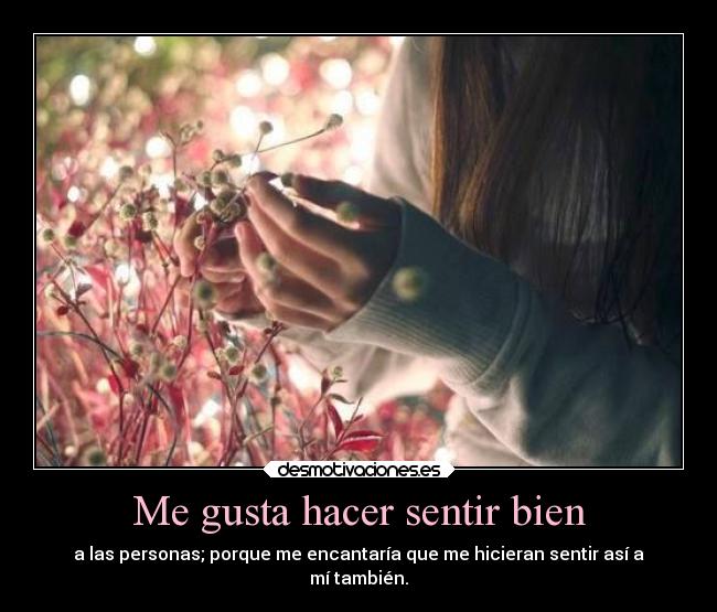 Me gusta hacer sentir bien - a las personas; porque me encantaría que me hicieran sentir así a
mí también.