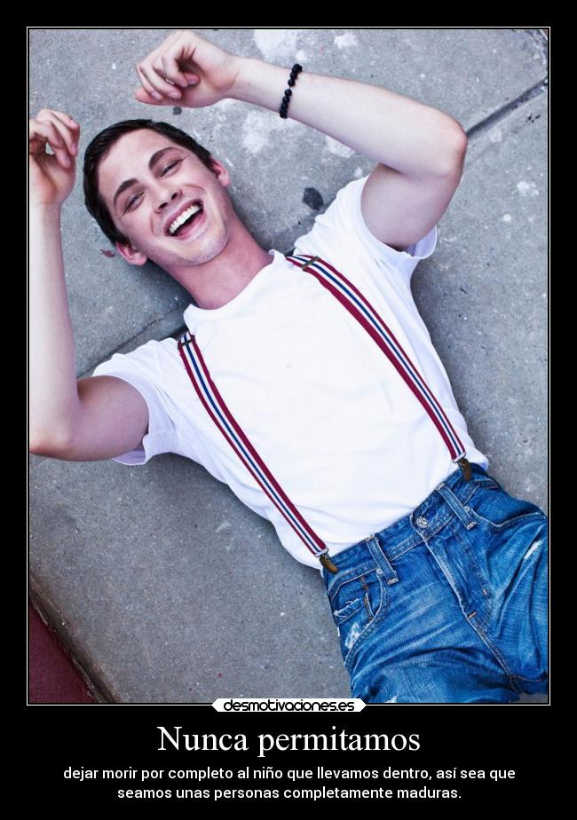 Nunca permitamos - dejar morir por completo al niño que llevamos dentro, así sea que
seamos unas personas completamente maduras.