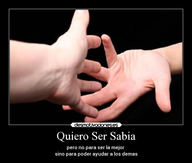 Quiero Ser Sabia - pero no para ser la mejor
sino para poder ayudar a los demas