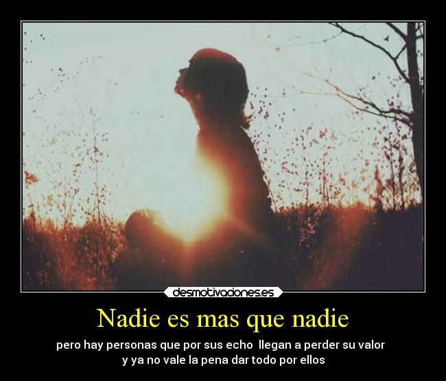 Nadie es mas que nadie - pero hay personas que por sus echo llegan a perder su valor
y ya no vale la pena dar todo por ellos