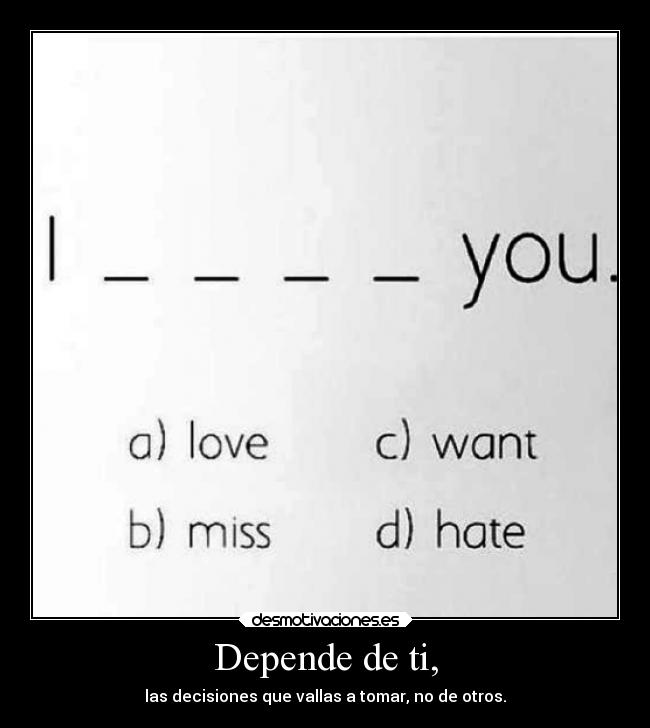 Depende de ti, - las decisiones que vallas a tomar, no de otros.