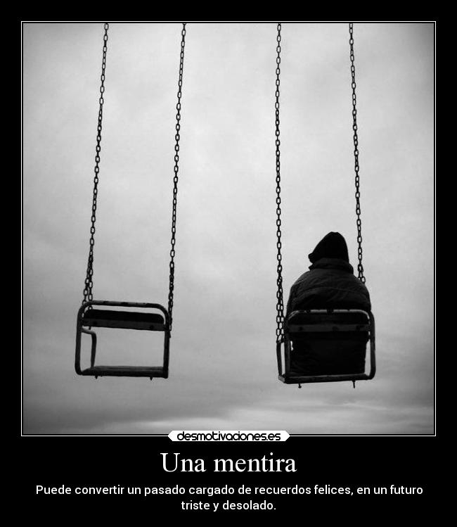 Una mentira - Puede convertir un pasado cargado de recuerdos felices, en un futuro
triste y desolado.